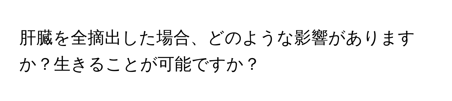 肝臓を全摘出した場合、どのような影響がありますか？生きることが可能ですか？