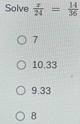 Solve  x/24 = 14/36 
7
10.33
9.33
8