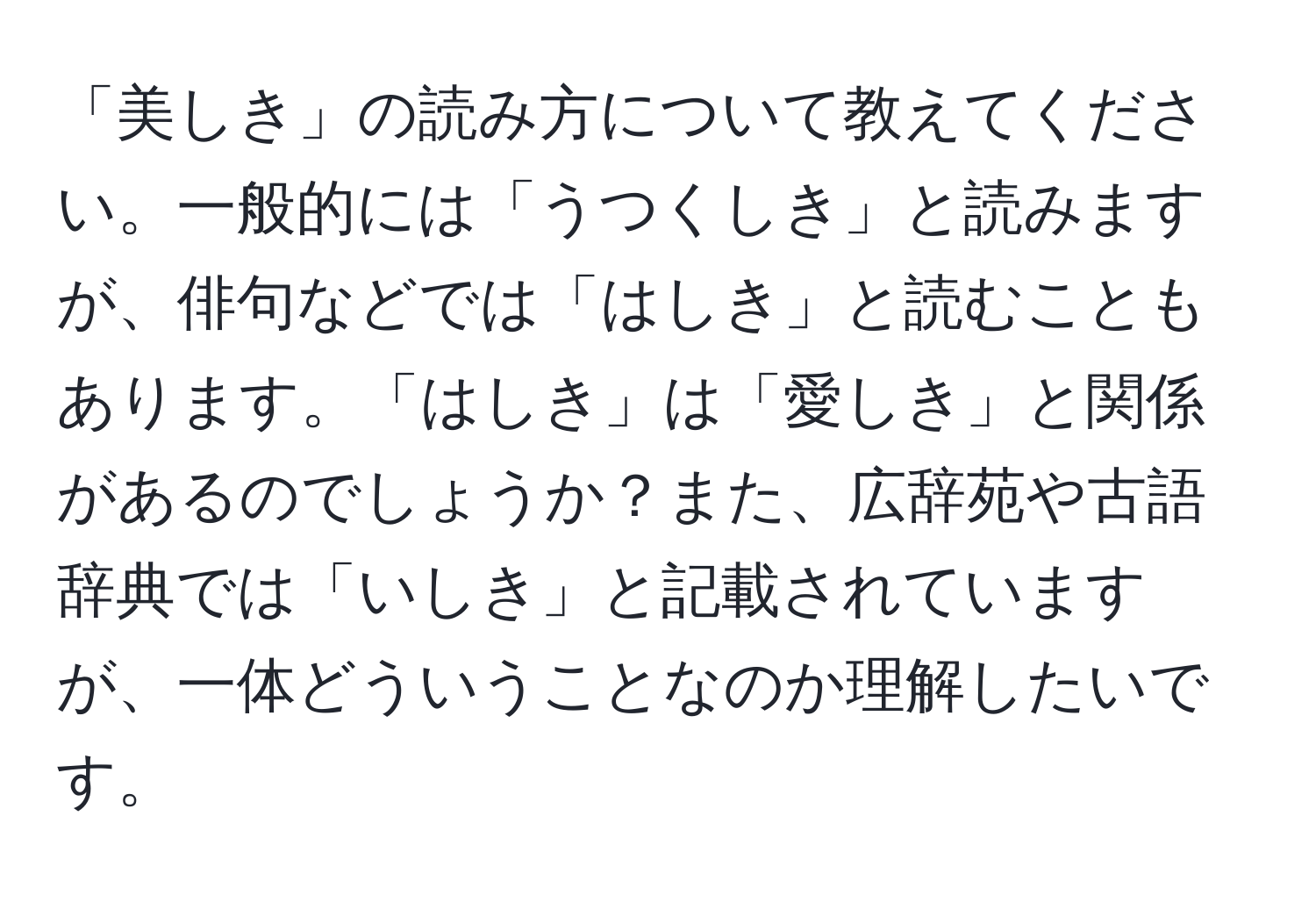 「美しき」の読み方について教えてください。一般的には「うつくしき」と読みますが、俳句などでは「はしき」と読むこともあります。「はしき」は「愛しき」と関係があるのでしょうか？また、広辞苑や古語辞典では「いしき」と記載されていますが、一体どういうことなのか理解したいです。