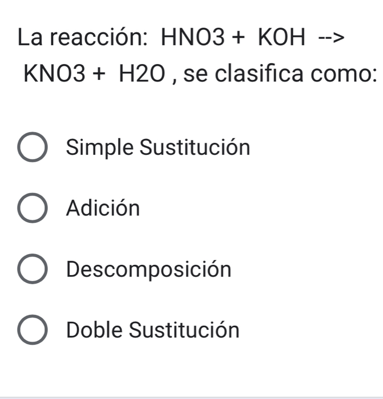 La reacción: HNO3 3+KOH
KNO3+H2O , se clasifica como:
Simple Sustitución
Adición
Descomposición
Doble Sustitución