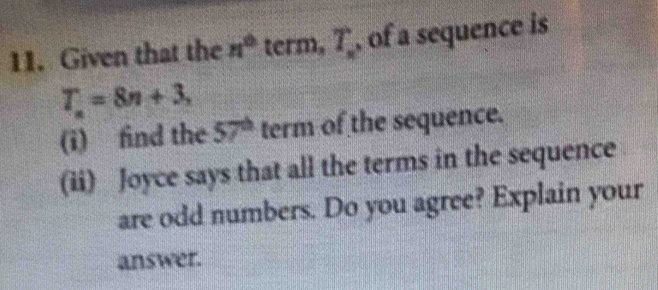 Given that the n^0 term, T. , of a sequence is
T_n=8n+3, 
(i) find the 57^(th) term of the sequence. 
(ii) Joyce says that all the terms in the sequence 
are odd numbers. Do you agree? Explain your 
answer.