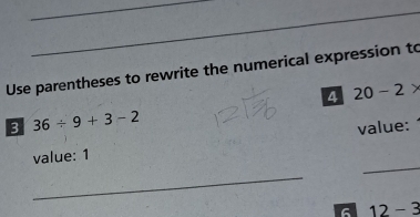 Use parentheses to rewrite the numerical expression to 
4 20-2*
3 36/ 9+3-2
value: . 
value: 1
_ 
_ 
6 12-3