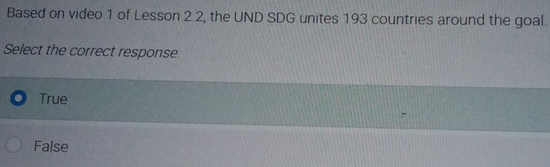 Based on video 1 of Lesson 2.2, the UND SDG unites 193 countries around the goal.
Select the correct response:
True
False