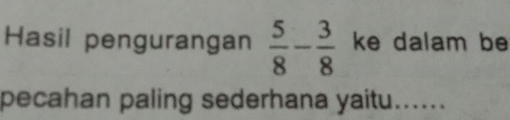 Hasil pengurangan  5/8 - 3/8  ke dalam be 
pecahan paling sederhana yaitu......