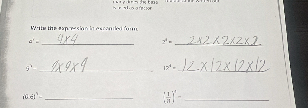 many times the base muitiplication written out 
is used as a factor 
Write the expression in expanded form.
4^2= _
2^5= _
9^3= _ 
_ 12^4=
(0.6)^3= _ 
_ ( 1/8 )^4=