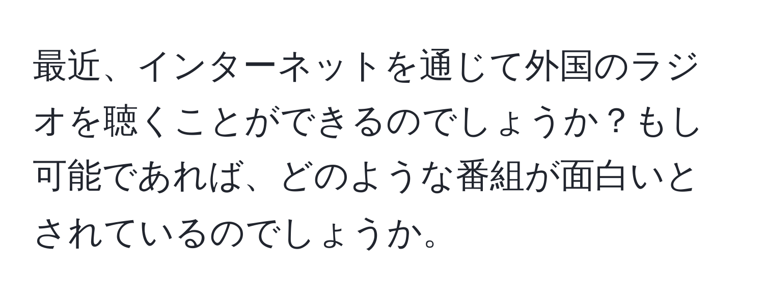 最近、インターネットを通じて外国のラジオを聴くことができるのでしょうか？もし可能であれば、どのような番組が面白いとされているのでしょうか。