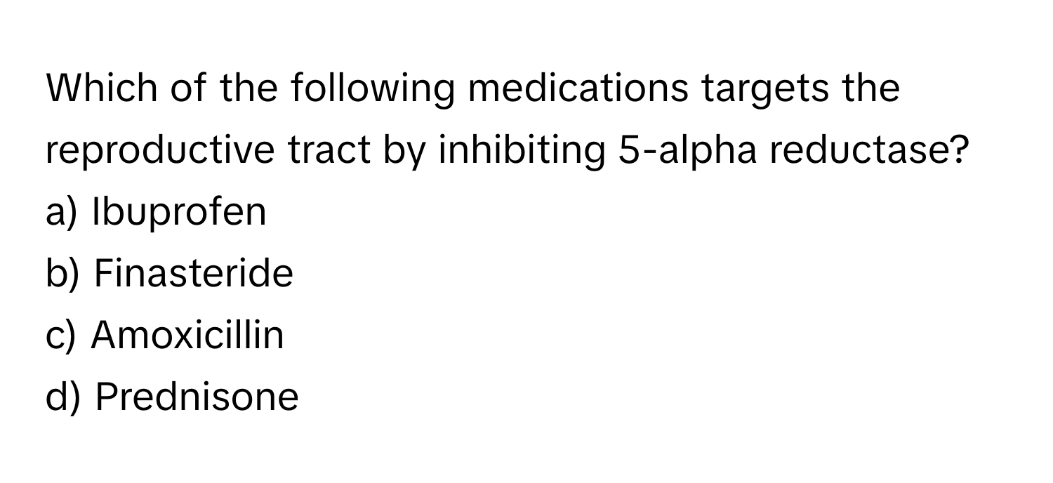 Which of the following medications targets the reproductive tract by inhibiting 5-alpha reductase?

a) Ibuprofen
b) Finasteride
c) Amoxicillin
d) Prednisone