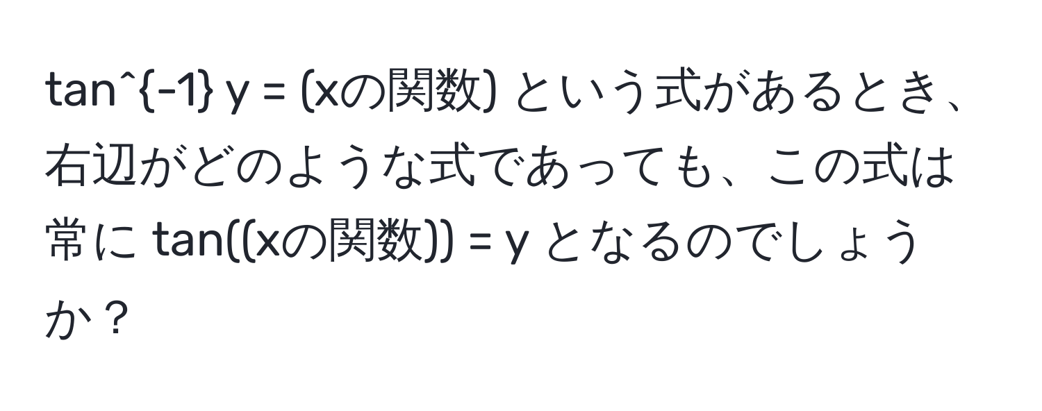 tan^(-1) y = (xの関数) という式があるとき、右辺がどのような式であっても、この式は常に tan((xの関数)) = y となるのでしょうか？