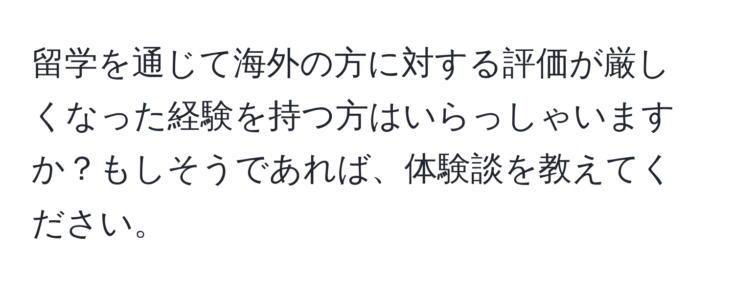 留学を通じて海外の方に対する評価が厳しくなった経験を持つ方はいらっしゃいますか？もしそうであれば、体験談を教えてください。