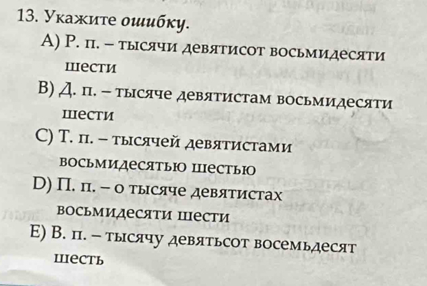 Уκажиτе οιибκу.
А) Р. п. - тысячи девятисот восьмидесяти
Iести
В) Д. п. - тысяче девятистам восьмидесяти
wести
C) Т. п. - тысячей девятистами
восьмидесятьюо пестьюо
D) Π. п. - о тысяче девятистах
восьмидесяти Ιпести
E) В. п. - тысячу девятьсот восемьдесят
пiеcть