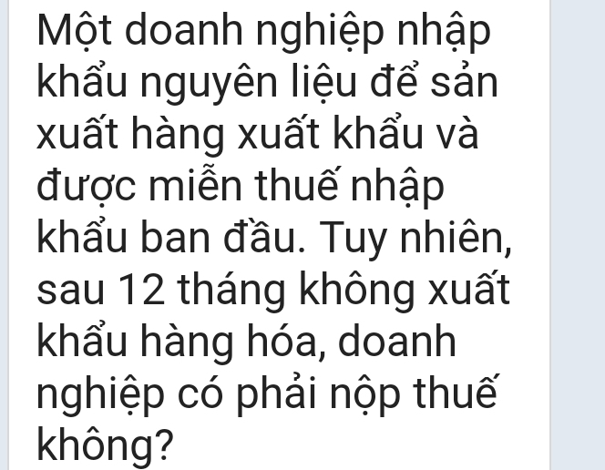 Một doanh nghiệp nhập 
khẩu nguyên liệu để sản 
xuất hàng xuất khẩu và 
được miễn thuế nhập 
khẩu ban đầu. Tuy nhiên, 
sau 12 tháng không xuất 
khẩu hàng hóa, doanh 
nghiệp có phải nộp thuế 
không?