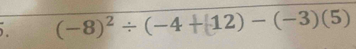 ). (−8)² ÷ (−4- 12) − (−3)(5)