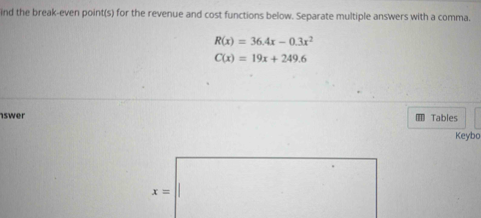 ind the break-even point(s) for the revenue and cost functions below. Separate multiple answers with a comma.
R(x)=36.4x-0.3x^2
C(x)=19x+249.6
swer Tables
Keybo
x=