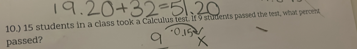 10.) 15 students in a class took a Calculus test. If 9 students passed the test, what percent 
passed?