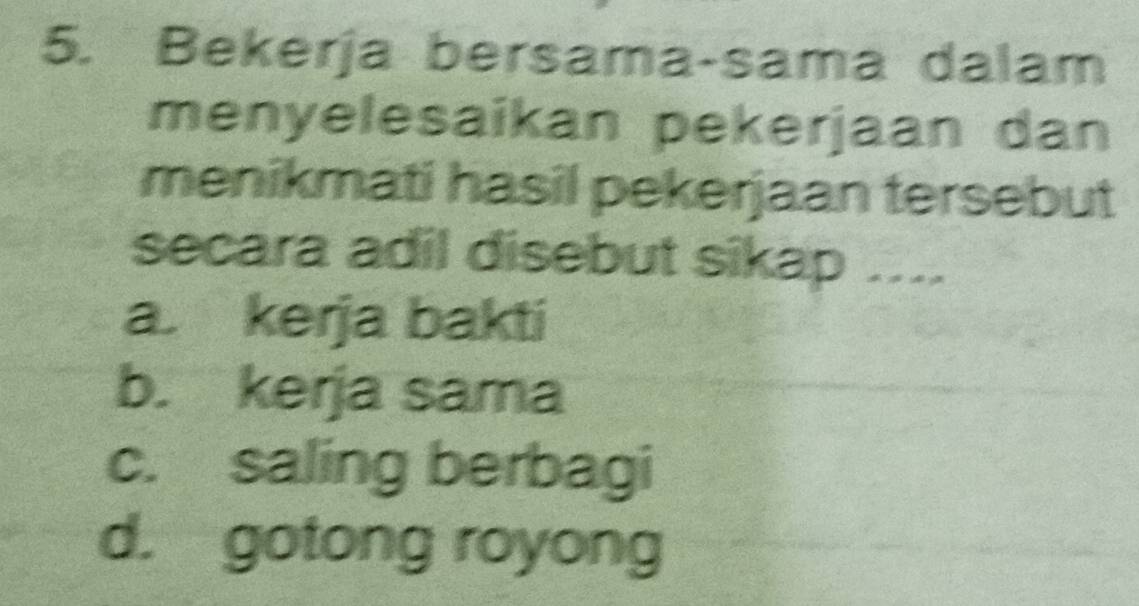 Bekerja bersama-sama dalam
menyelesaikan pekerjaan dan
menikmati hasil pekerjaan tersebut
secara adil disebut sikap ....
a. kerja bakti
b. kerja sama
c. saling berbagi
d. gotong royong