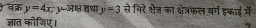 वक्र y=4x; y-31 क्ष तथा y=3 से विरे क्षेत्र का क्षेत्रफल वर्ग इकाई में 
ज्ञात कीजिए।