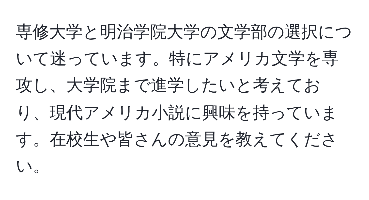 専修大学と明治学院大学の文学部の選択について迷っています。特にアメリカ文学を専攻し、大学院まで進学したいと考えており、現代アメリカ小説に興味を持っています。在校生や皆さんの意見を教えてください。