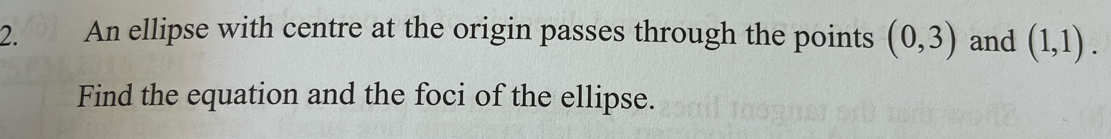 An ellipse with centre at the origin passes through the points (0,3) and (1,1). 
Find the equation and the foci of the ellipse.