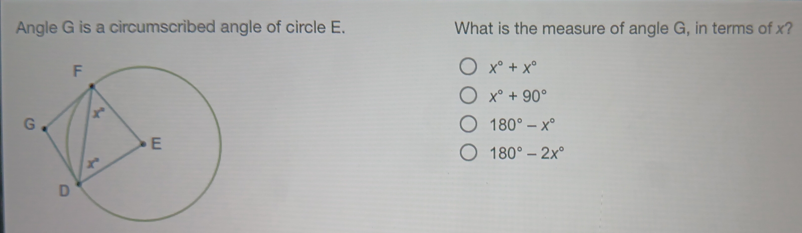 Angle G is a circumscribed angle of circle E. What is the measure of angle G, in terms of x?
x°+x°
x°+90°
180°-x°
180°-2x°