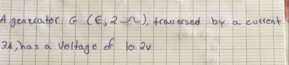 A genedator G(6;2Omega ) , trauersed by a current
3A, has a voltage of 10. 2V