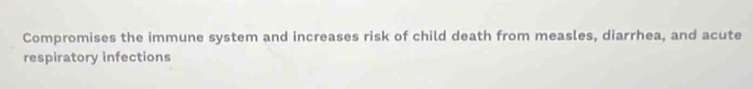 Compromises the immune system and increases risk of child death from measles, diarrhea, and acute 
respiratory infections