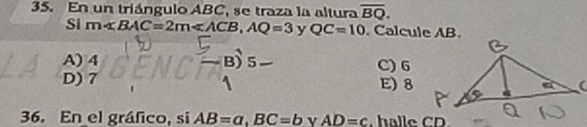 En un triángulo ABC, se traza la altura overline BQ. 
SI m∠ BAC=2m∠ ACB, AQ=3 y QC=10. Calcule AB.
A) 4 B) 5 C) 6
D) 7 E) 8
36. En el gráfico, si AB=a, BC=b v AD=c. halle CD.