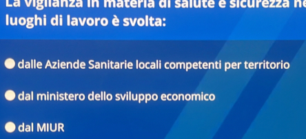 La vigllanza in materia di salute é sicurezza ne
luoghi di lavoro è svolta:
dalle Aziende Sanitarie locali competenti per territorio
dal ministero dello sviluppo economico
0 dal MIUR