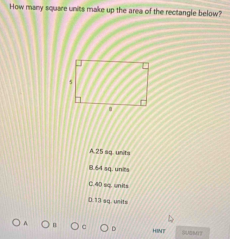 How many square units make up the area of the rectangle below?
A. 25 sq. units
B. 64 sq. units
C. 40 sq. units
D. 13 sq. units
A B C D SUBMIT
HINT