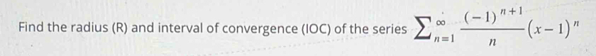 Find the radius (R) and interval of convergence (IOC) of the series sumlimits _(n=1)^(∈fty)frac (-1)^n+1n(x-1)^n