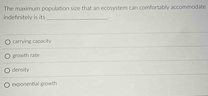 The maximum population size that an ecosystem can comfortably accommodate
indefnitely is its_
carrying capacity
growth rate
density
exponential growth