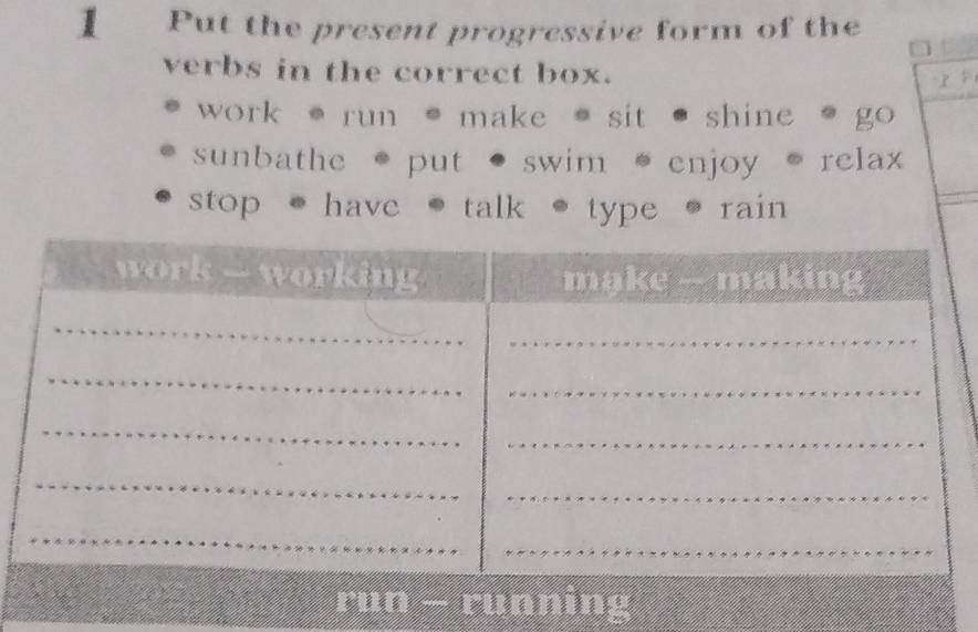 Put the present progressive form of the
verbs in the correct box.
work • run • make * sit · shine * go
sunbathe •put •swim *enjoy · relax
stop ·have ·talk ·type · rain
run - running