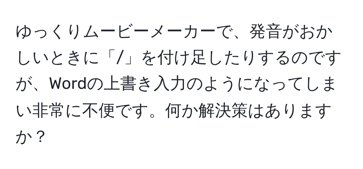 ゆっくりムービーメーカーで、発音がおかしいときに「/」を付け足したりするのですが、Wordの上書き入力のようになってしまい非常に不便です。何か解決策はありますか？