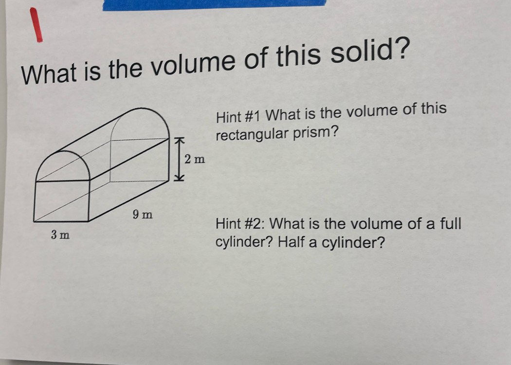 、 
What is the volume of this solid? 
Hint #1 What is the volume of this 
rectangular prism? 
Hint #2: What is the volume of a full 
cylinder? Half a cylinder?