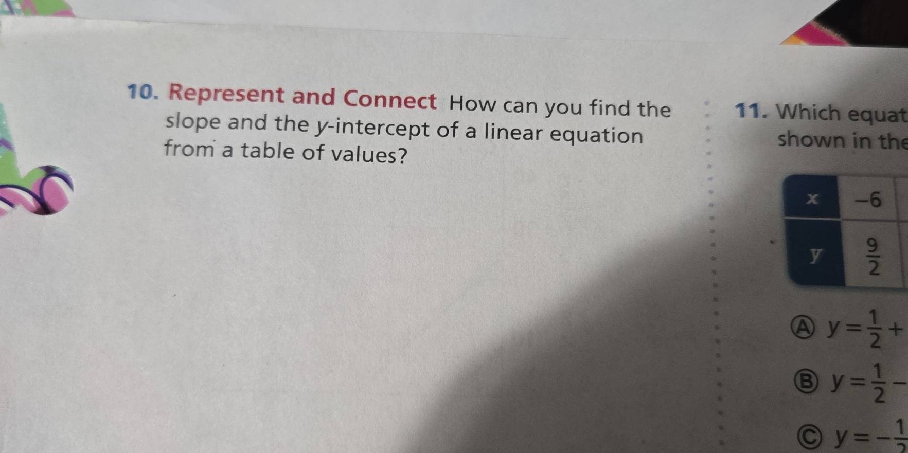 Represent and Connect How can you find the 11. Which equat
slope and the y-intercept of a linear equation shown in the
from a table of values?
A y= 1/2 +
y= 1/2 -
C y=- 1/2 