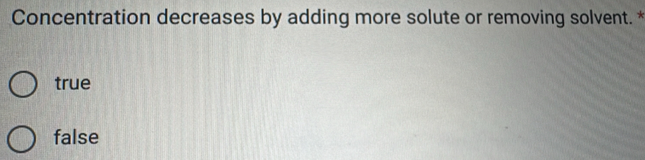 Concentration decreases by adding more solute or removing solvent. *
true
false