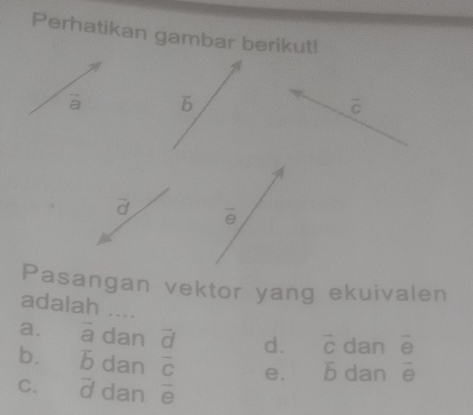 Perhatikan gambar berikut!
b
vector c
vector d overline e
Pasangan vektor yang ekuivalen
adalah ....
a. ā dan vector d d. vector C dan
bì b dan overline C e. vector b dan  e/e 
C. d dan overline e