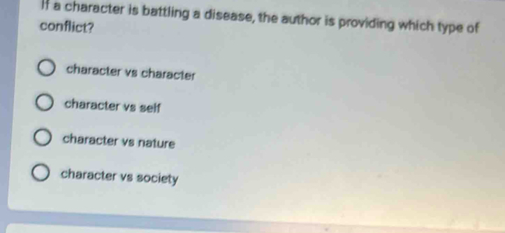 If a character is battling a disease, the author is providing which type of
conflict?
character vs character
character vs self
character vs nature
character vs society