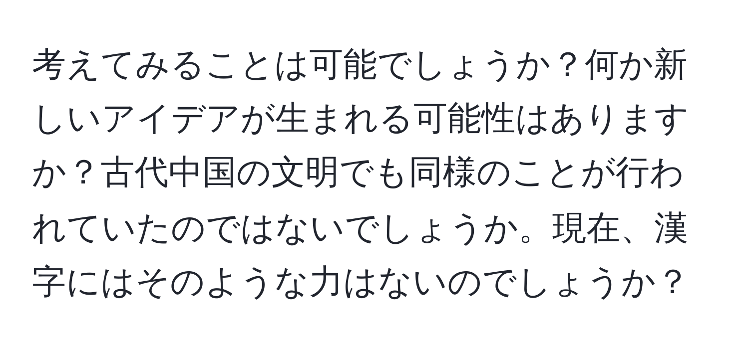 考えてみることは可能でしょうか？何か新しいアイデアが生まれる可能性はありますか？古代中国の文明でも同様のことが行われていたのではないでしょうか。現在、漢字にはそのような力はないのでしょうか？