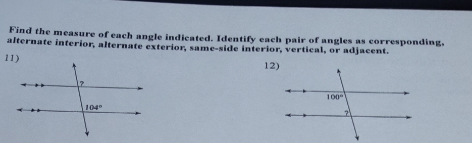 Find the measure of each angle indicated. Identify each pair of angles as corresponding,
alternate interior, alternate exterior, same-side interior, vertical, or adjacent.
12)