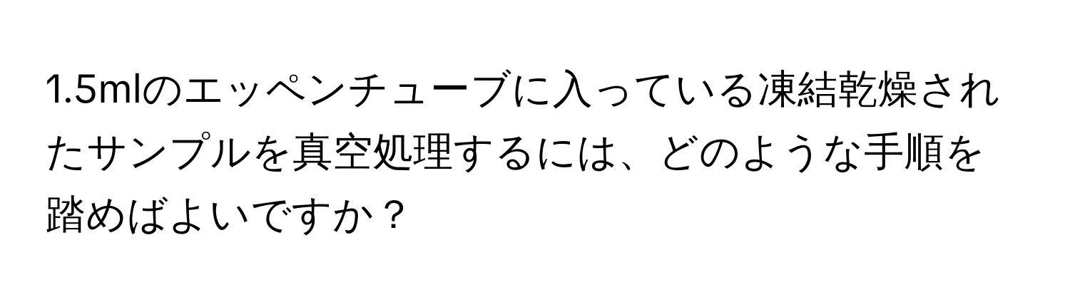 1.5mlのエッペンチューブに入っている凍結乾燥されたサンプルを真空処理するには、どのような手順を踏めばよいですか？