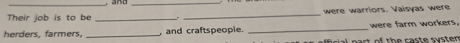 and_ 
were warriors. Vaisyas were 
Their job is to be __. 
_ 
herders, farmers, _, and craftspeople. _were farm workers,