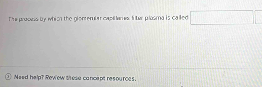 The process by which the glomerular capillaries filter plasma is called x_□ 
Need help? Revlew these concept resources.