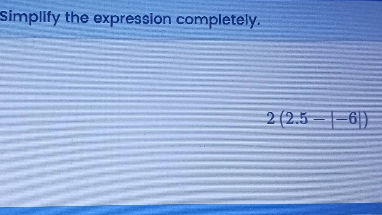 Simplify the expression completely.
2(2.5-|-6|)