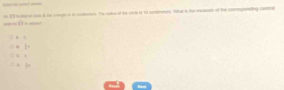 tet te c a
n XY scans in ince A tas a ingto of 40 coameters. The radius of the circle is 10 centimeter. What is the measure of the conesponding central
age t overline AY i o?
A. B
l^^circ 
D  1/3 π
Resn Ne xi