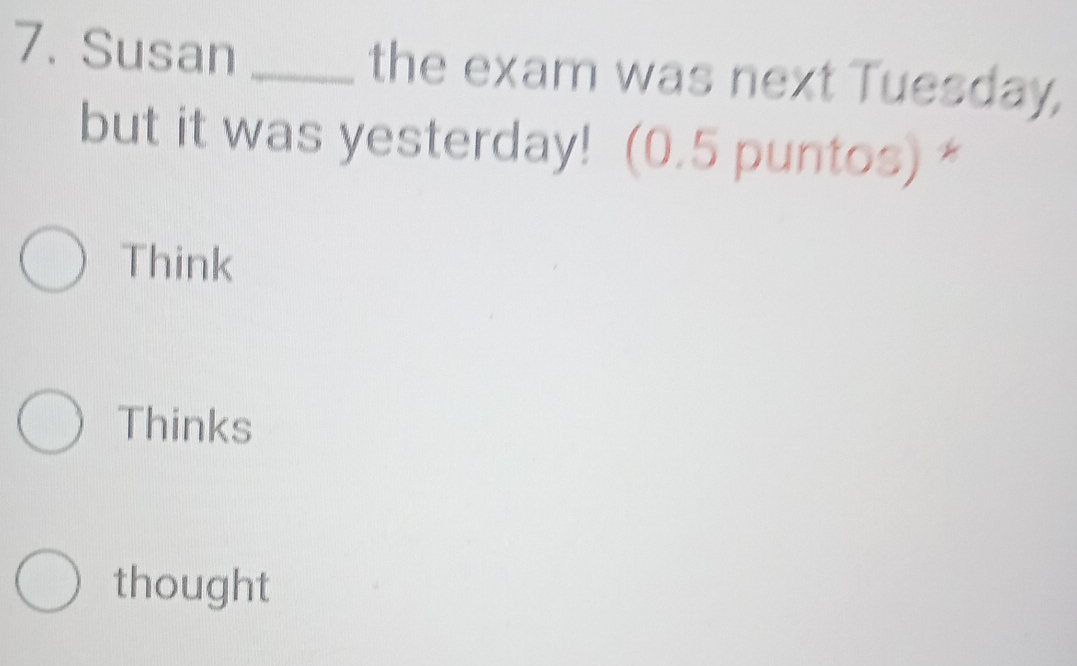 Susan _the exam was next Tuesday,
but it was yesterday! (0.5 puntos) *
Think
Thinks
thought