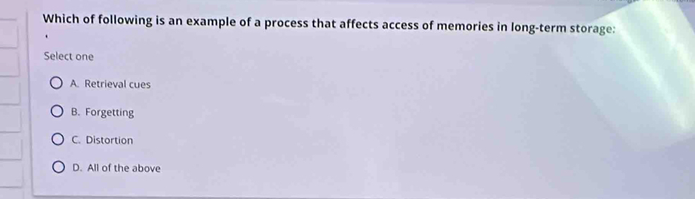 Which of following is an example of a process that affects access of memories in long-term storage:
Select one
A. Retrieval cues
B. Forgetting
C. Distortion
D. All of the above