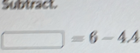 Subtract.
□ =6-4A