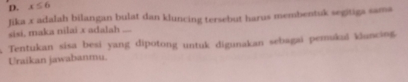 D. x≤ 6
Jika x adalah bilangan bulat dan kluncing tersebut harus membentuk segitiga sama
sisi, maka nilai x adalah ....
A. Tentukan sisa besi yang dipotong untuk digunakan sebagai pemukui kluncing
Uraikan jawabanmu.