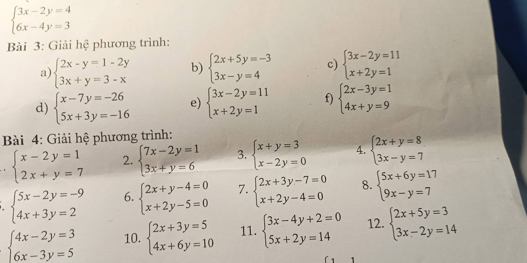 beginarrayl 3x-2y=4 6x-4y=3endarray.
Bài 3: Giải hệ phương trình:
a) beginarrayl 2x-y=1-2y 3x+y=3-xendarray.
b) beginarrayl 2x+5y=-3 3x-y=4endarray.
c) beginarrayl 3x-2y=11 x+2y=1endarray.
d) beginarrayl x-7y=-26 5x+3y=-16endarray.
e) beginarrayl 3x-2y=11 x+2y=1endarray.
f) beginarrayl 2x-3y=1 4x+y=9endarray.
Bài 4: Giải hệ phương trình:
. beginarrayl x-2y=1 2x+y=7endarray.
2. beginarrayl 7x-2y=1 3x+y=6endarray.
3. beginarrayl x+y=3 x-2y=0endarray.
4. beginarrayl 2x+y=8 3x-y=7endarray.
beginarrayl 5x-2y=-9 4x+3y=2endarray.
6. beginarrayl 2x+y-4=0 x+2y-5=0endarray.
7. beginarrayl 2x+3y-7=0 x+2y-4=0endarray.
8. beginarrayl 5x+6y=17 9x-y=7endarray.
beginarrayl 4x-2y=3 6x-3y=5endarray.
10. beginarrayl 2x+3y=5 4x+6y=10endarray. 11. beginarrayl 3x-4y+2=0 5x+2y=14endarray. 12. beginarrayl 2x+5y=3 3x-2y=14endarray.