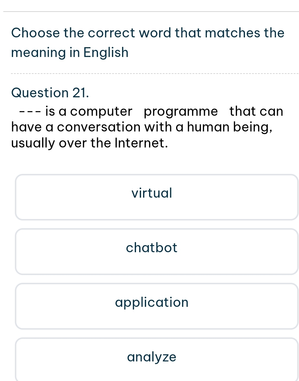 Choose the correct word that matches the
meaning in English
Question 21.
--- is a computer programme that can
have a conversation with a human being,
usually over the Internet.
virtual
chatbot
application
analyze